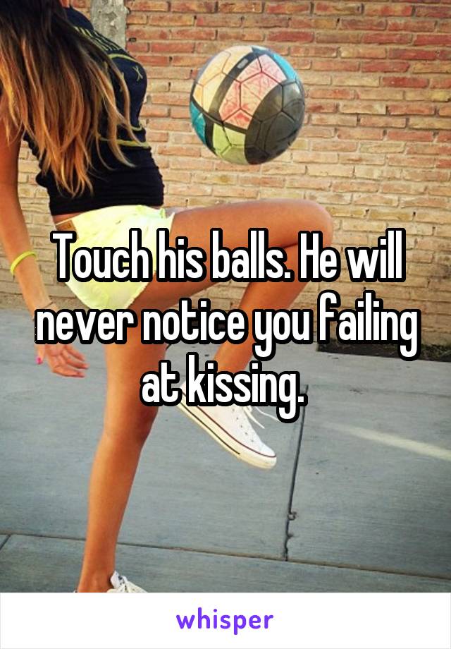 Touch his balls. He will never notice you failing at kissing. 