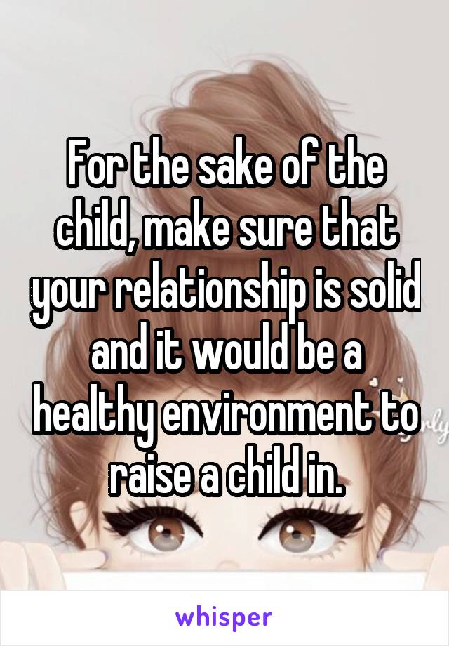 For the sake of the child, make sure that your relationship is solid and it would be a healthy environment to raise a child in.