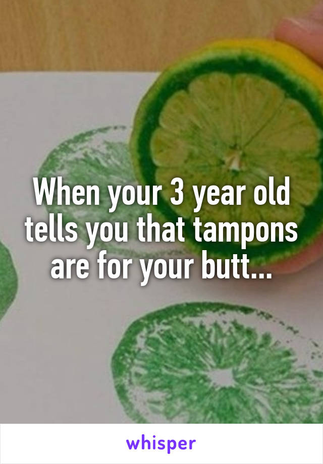 When your 3 year old tells you that tampons are for your butt...
