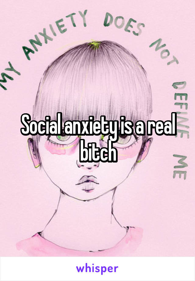 Social anxiety is a real bitch