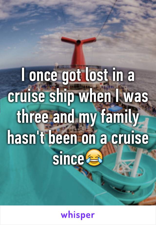 I once got lost in a cruise ship when I was three and my family hasn't been on a cruise since😂