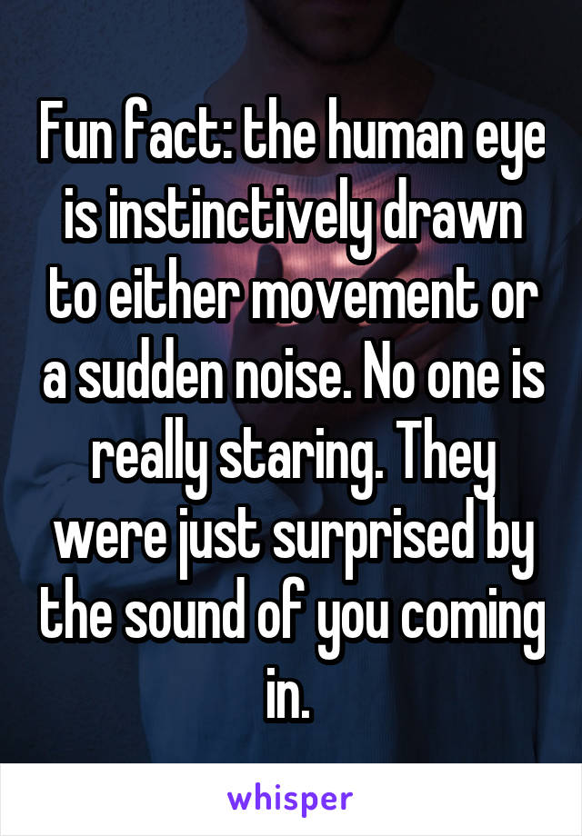 Fun fact: the human eye is instinctively drawn to either movement or a sudden noise. No one is really staring. They were just surprised by the sound of you coming in. 