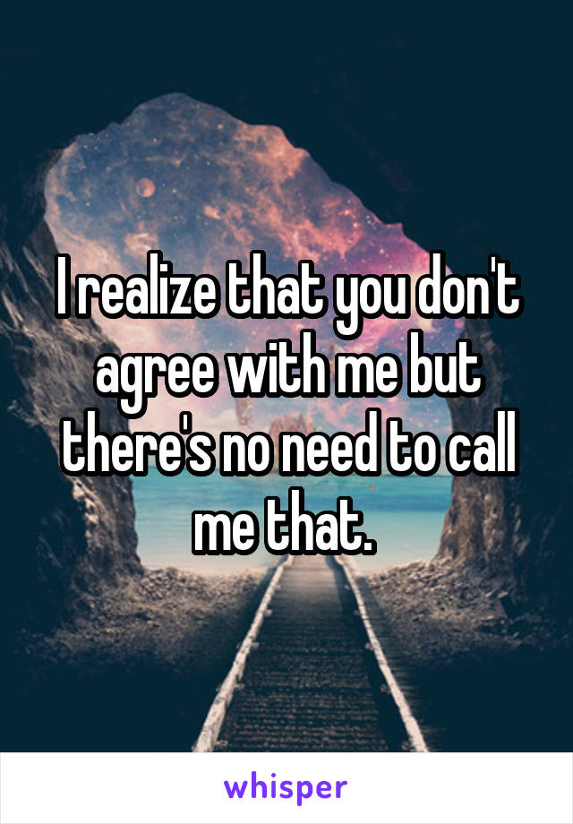 I realize that you don't agree with me but there's no need to call me that. 