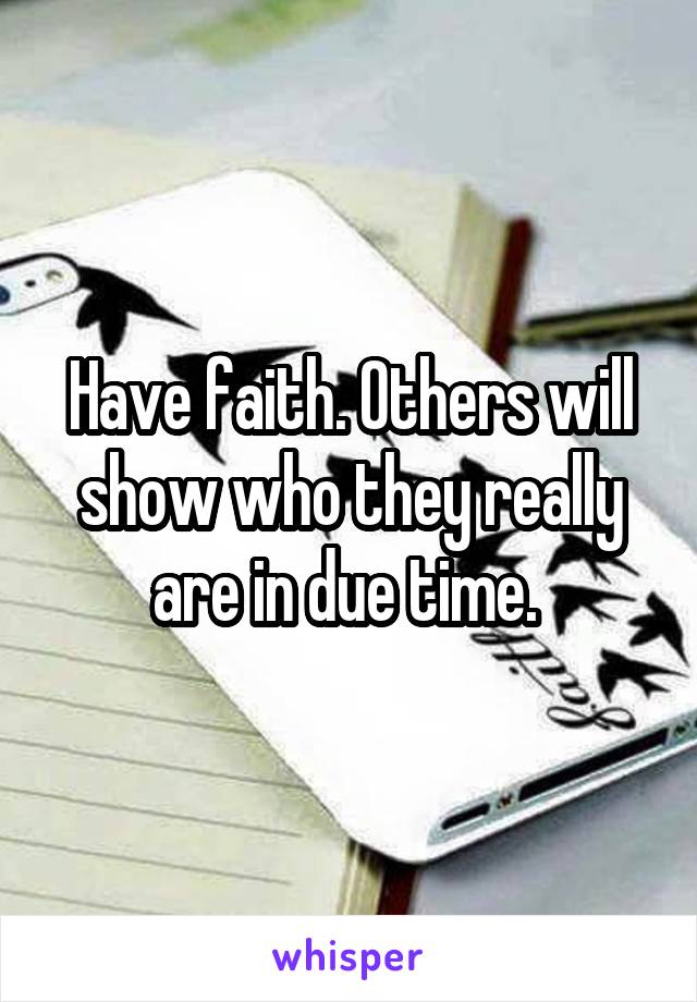 Have faith. Others will show who they really are in due time. 