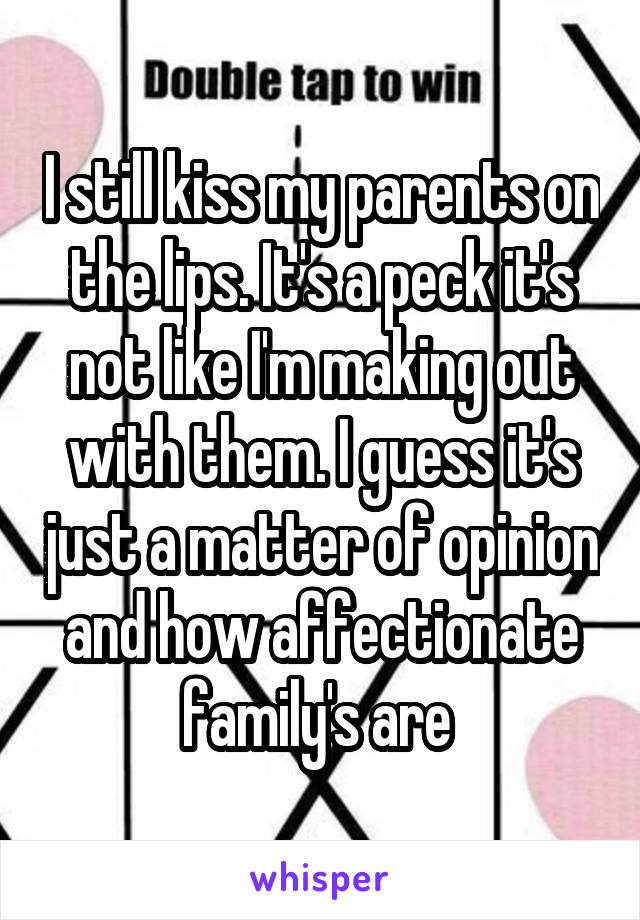 I still kiss my parents on the lips. It's a peck it's not like I'm making out with them. I guess it's just a matter of opinion and how affectionate family's are 