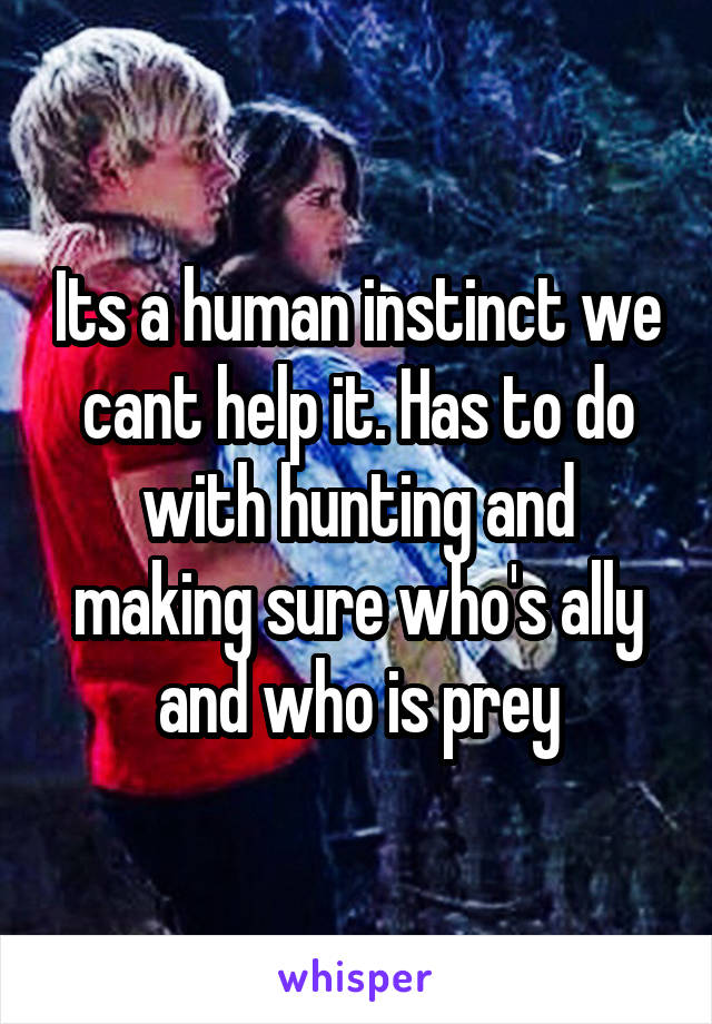 Its a human instinct we cant help it. Has to do with hunting and making sure who's ally and who is prey