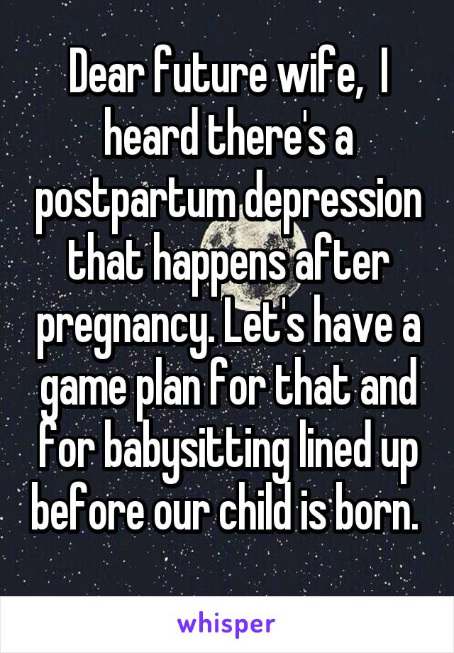 Dear future wife,  I heard there's a postpartum depression that happens after pregnancy. Let's have a game plan for that and for babysitting lined up before our child is born.  
