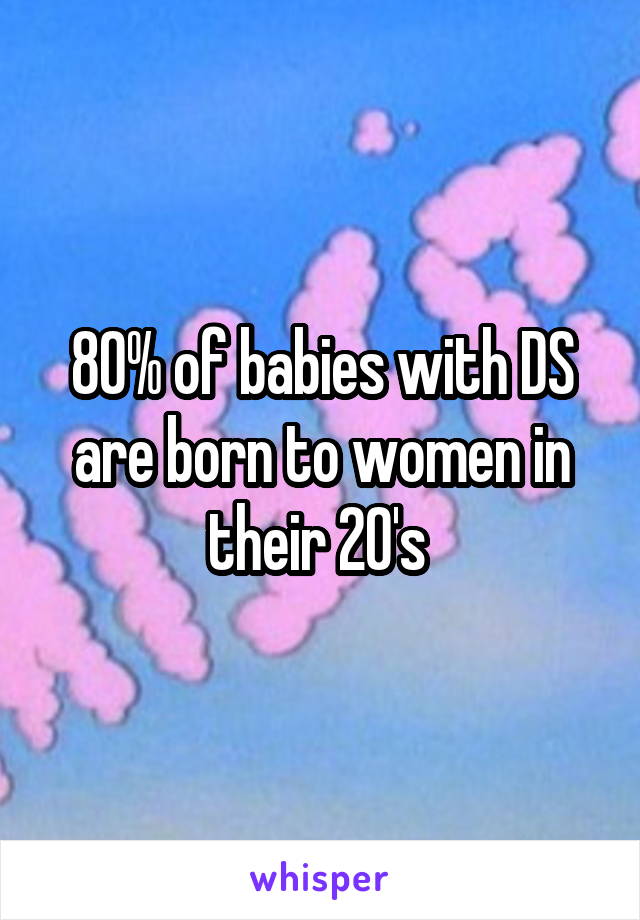 80% of babies with DS are born to women in their 20's 