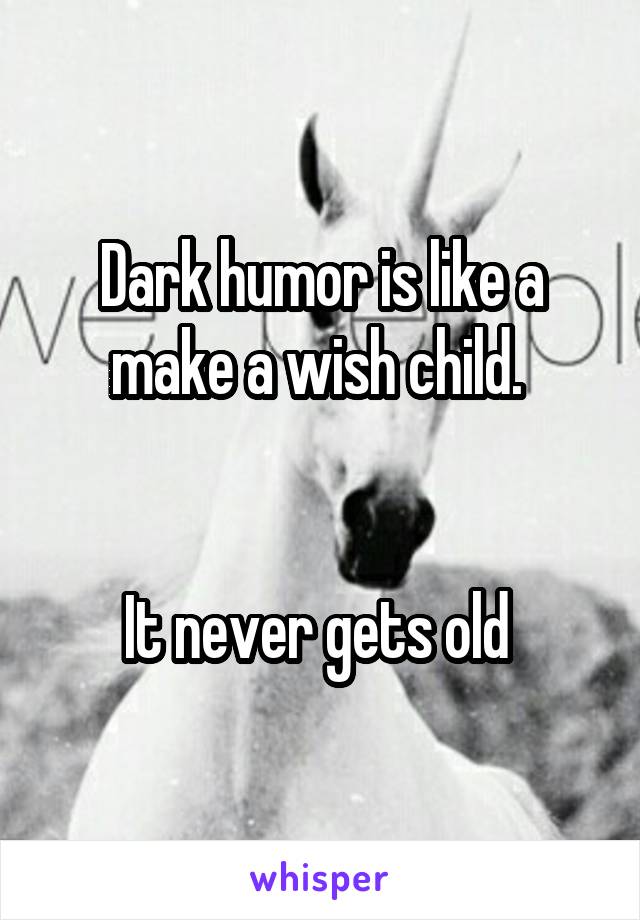 Dark humor is like a make a wish child. 


It never gets old 