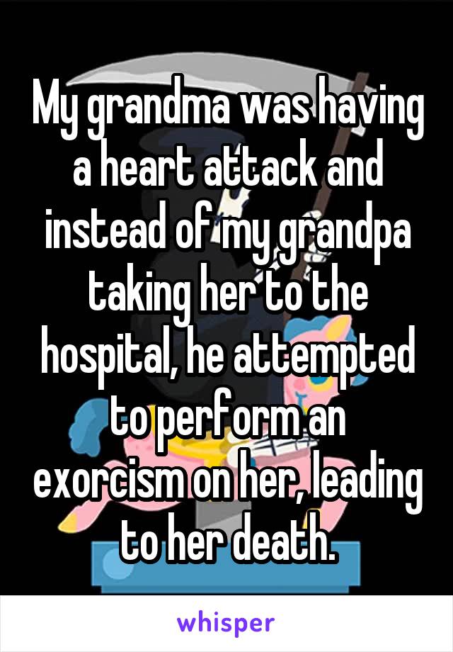 My grandma was having a heart attack and instead of my grandpa taking her to the hospital, he attempted to perform an exorcism on her, leading to her death.
