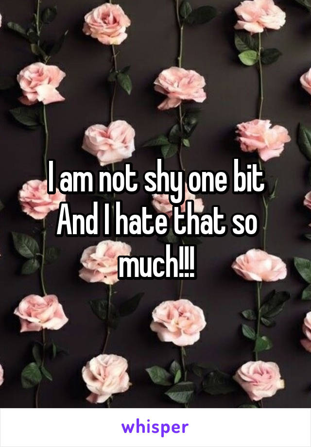 I am not shy one bit
And I hate that so much!!!