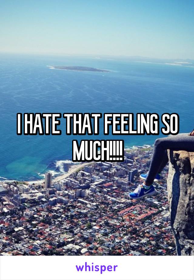 I HATE THAT FEELING SO MUCH!!!!