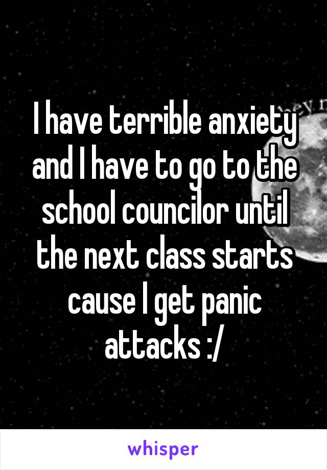 I have terrible anxiety and I have to go to the school councilor until the next class starts cause I get panic attacks :/