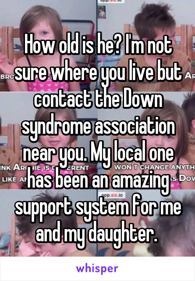 How old is he? I'm not sure where you live but contact the Down syndrome association near you. My local one has been an amazing support system for me and my daughter. 