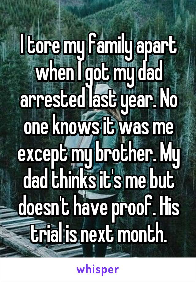 I tore my family apart when I got my dad arrested last year. No one knows it was me except my brother. My dad thinks it's me but doesn't have proof. His trial is next month.
