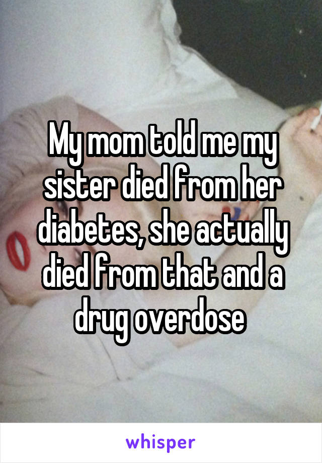 My mom told me my sister died from her diabetes, she actually died from that and a drug overdose 