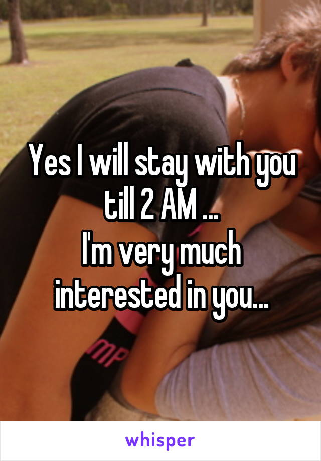 Yes I will stay with you till 2 AM ...
I'm very much interested in you...