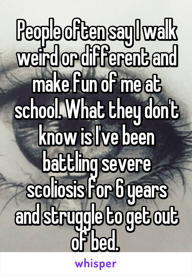 People often say I walk weird or different and make fun of me at school. What they don't know is I've been battling severe scoliosis for 6 years and struggle to get out of bed. 