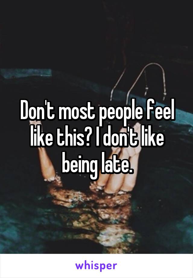 Don't most people feel like this? I don't like being late.