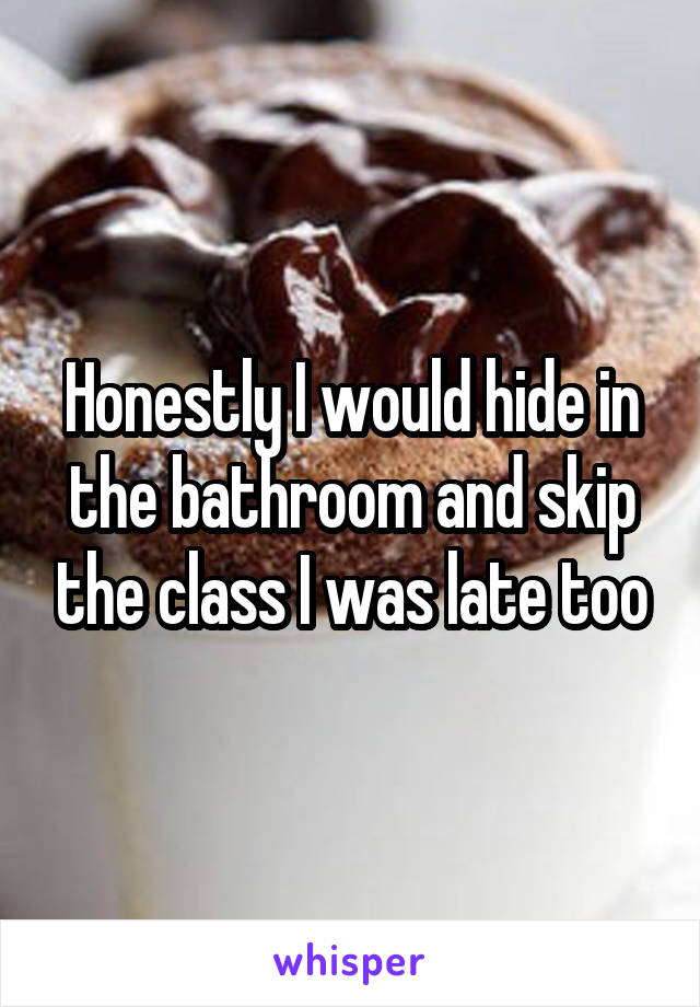 Honestly I would hide in the bathroom and skip the class I was late too