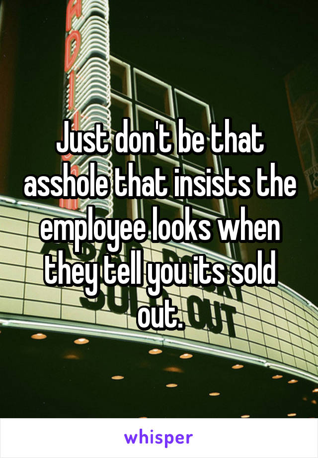Just don't be that asshole that insists the employee looks when they tell you its sold out.