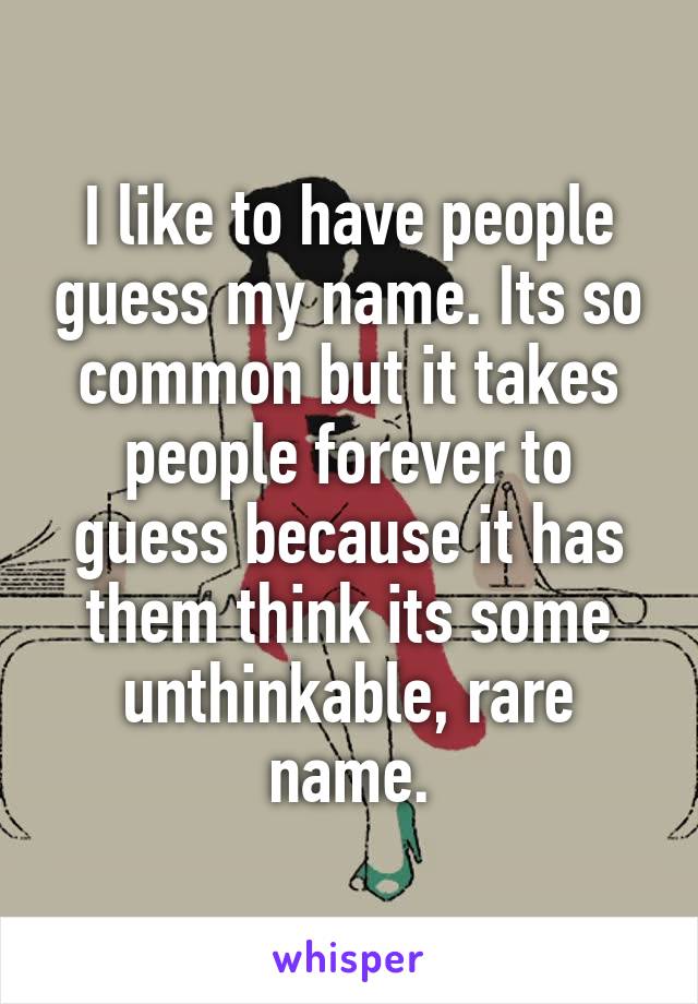 I like to have people guess my name. Its so common but it takes people forever to guess because it has them think its some unthinkable, rare name.