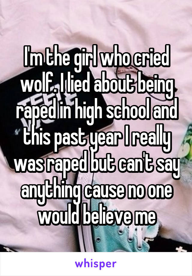 I'm the girl who cried wolf. I lied about being raped in high school and this past year I really was raped but can't say anything cause no one would believe me