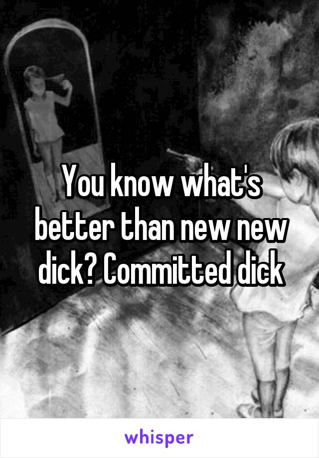 You know what's better than new new dick? Committed dick