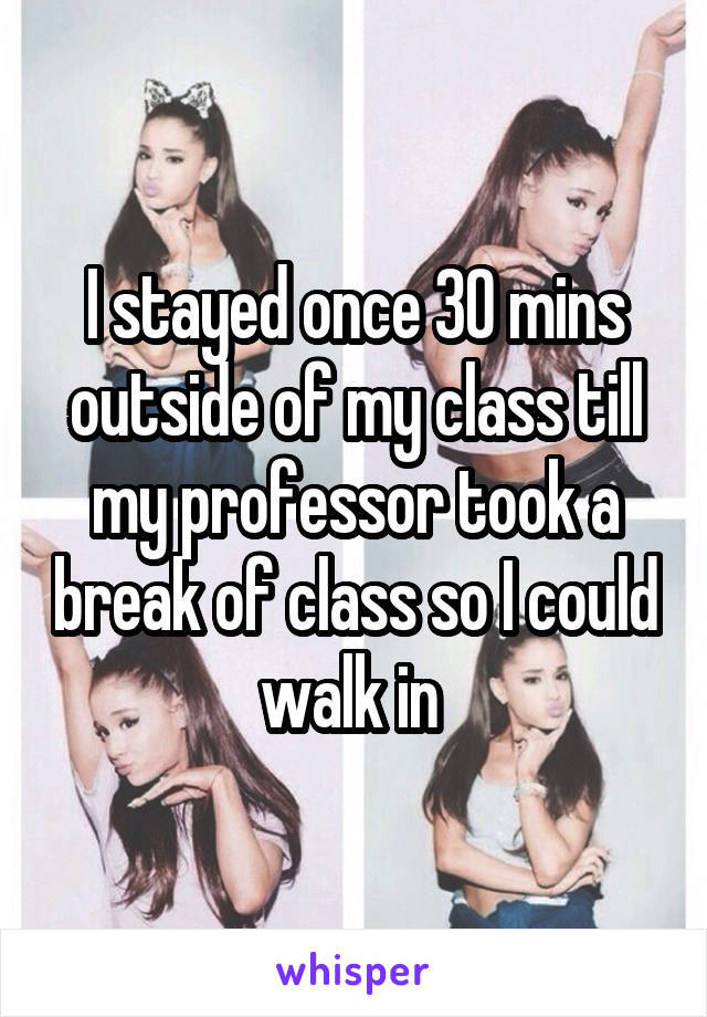 I stayed once 30 mins outside of my class till my professor took a break of class so I could walk in 