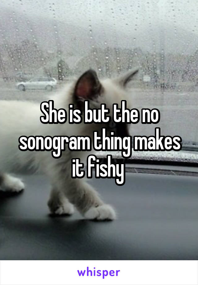 She is but the no sonogram thing makes it fishy 