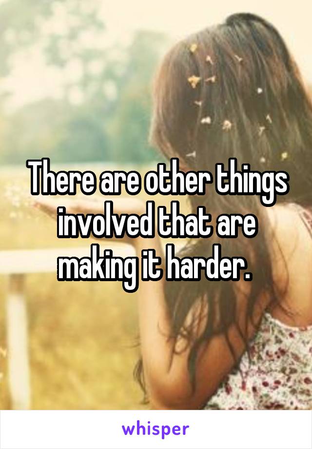 There are other things involved that are making it harder. 