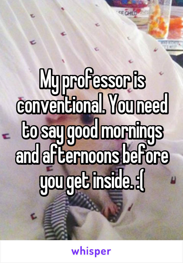 My professor is conventional. You need to say good mornings and afternoons before you get inside. :(