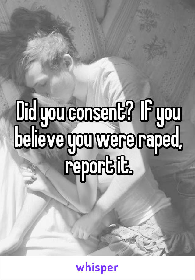 Did you consent?  If you believe you were raped, report it.