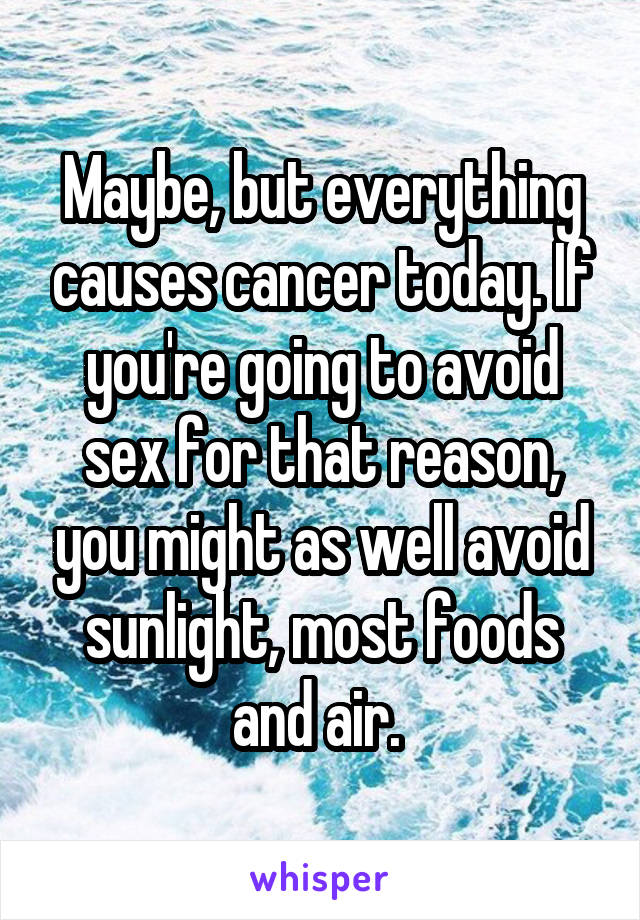 Maybe, but everything causes cancer today. If you're going to avoid sex for that reason, you might as well avoid sunlight, most foods and air. 