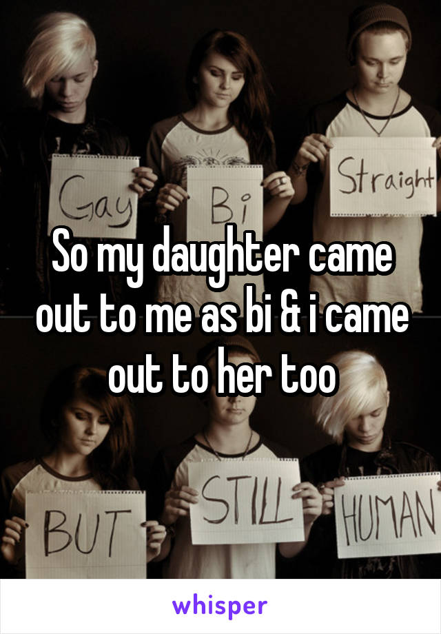 So my daughter came out to me as bi & i came out to her too