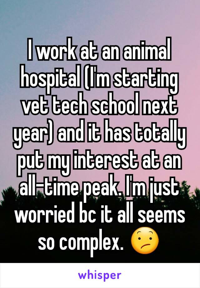 I work at an animal hospital (I'm starting vet tech school next year) and it has totally put my interest at an all-time peak. I'm just worried bc it all seems so complex. 😕