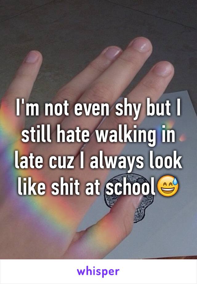 I'm not even shy but I still hate walking in late cuz I always look like shit at school😅