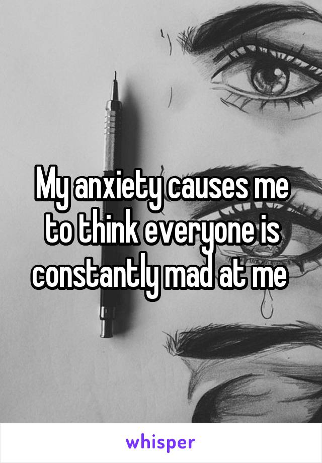 My anxiety causes me to think everyone is constantly mad at me 