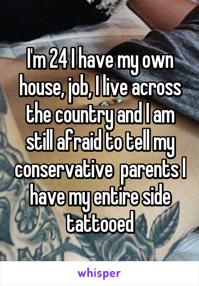 I'm 24 I have my own house, job, I live across the country and I am still afraid to tell my conservative  parents I have my entire side tattooed
