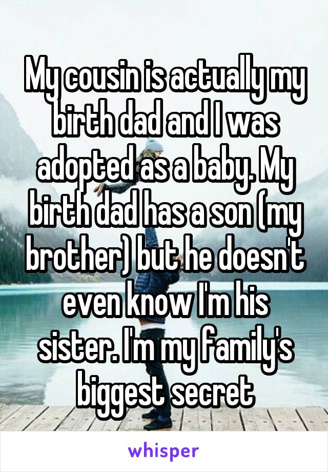 My cousin is actually my birth dad and I was adopted as a baby. My birth dad has a son (my brother) but he doesn't even know I'm his sister. I'm my family's biggest secret