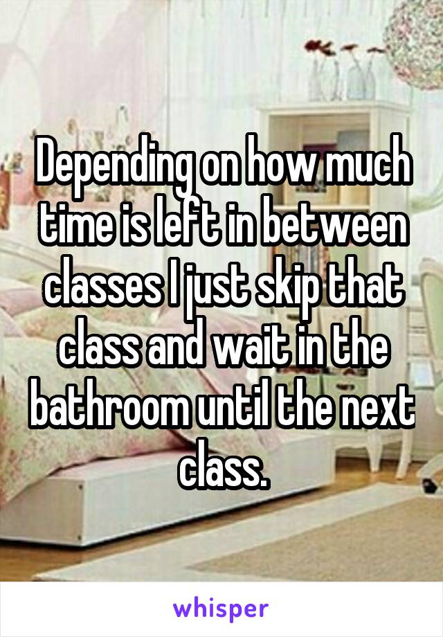 Depending on how much time is left in between classes I just skip that class and wait in the bathroom until the next class.