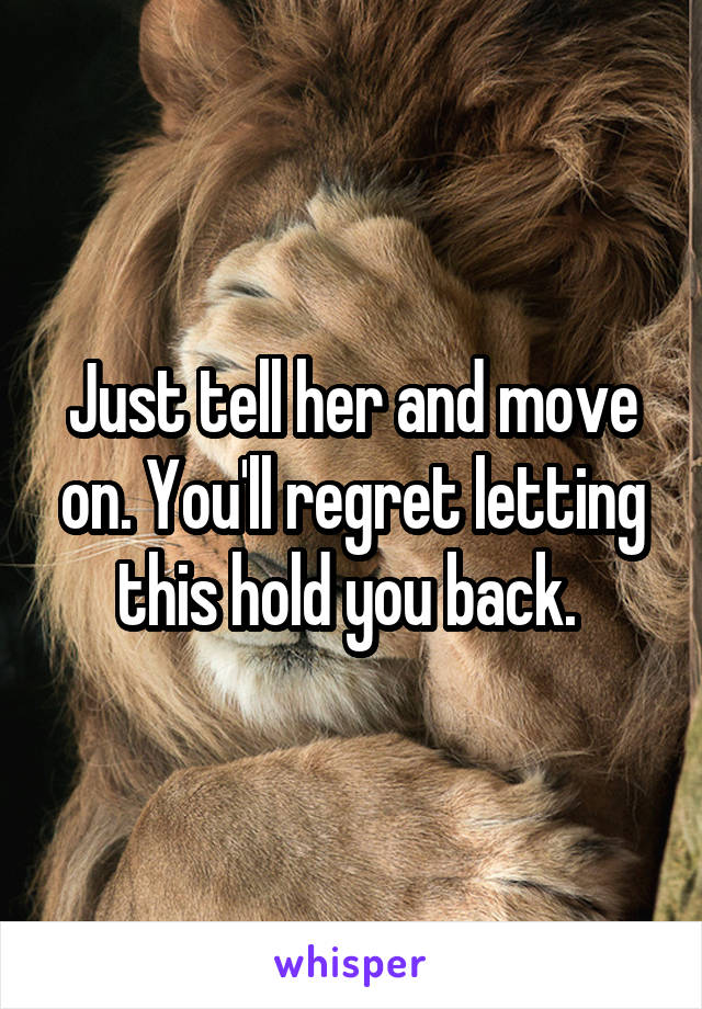 Just tell her and move on. You'll regret letting this hold you back. 