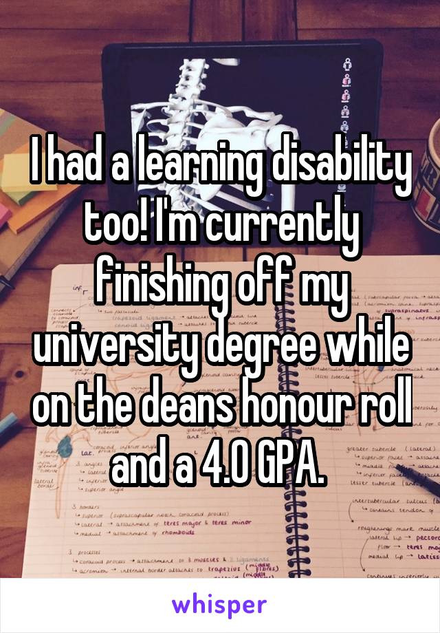 I had a learning disability too! I'm currently finishing off my university degree while on the deans honour roll and a 4.0 GPA. 