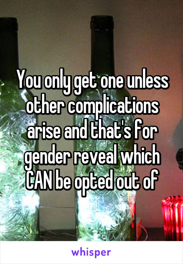 You only get one unless other complications arise and that's for gender reveal which CAN be opted out of