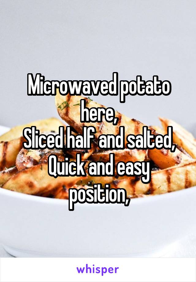 Microwaved potato here,
Sliced half and salted,
Quick and easy position,