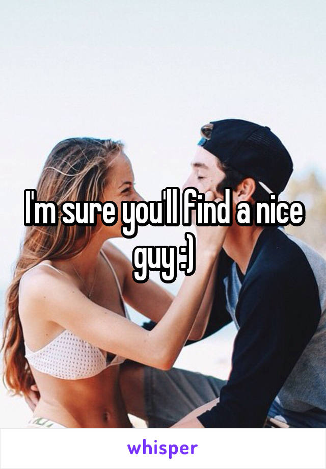 I'm sure you'll find a nice guy :)