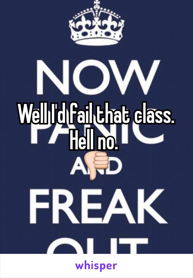 Well I'd fail that class. Hell no. 
👎