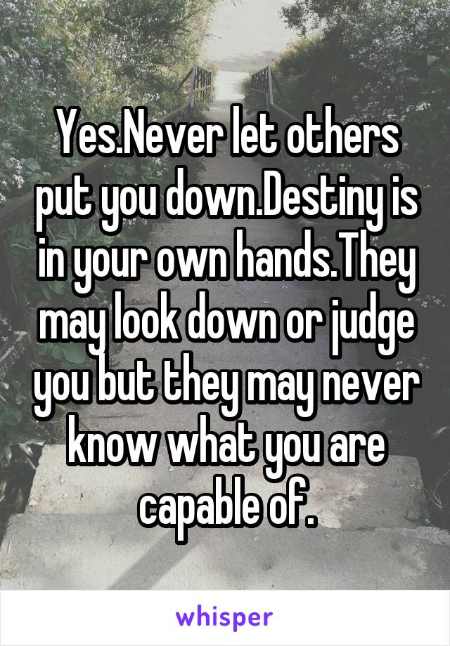Yes.Never let others put you down.Destiny is in your own hands.They may look down or judge you but they may never know what you are capable of.