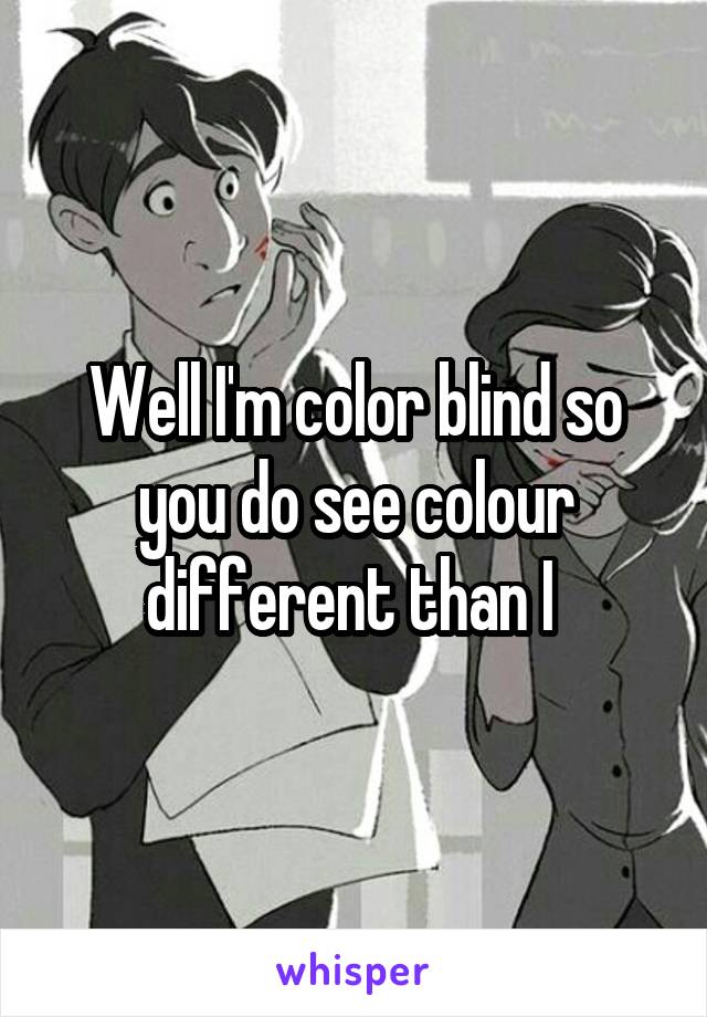 Well I'm color blind so you do see colour different than I 