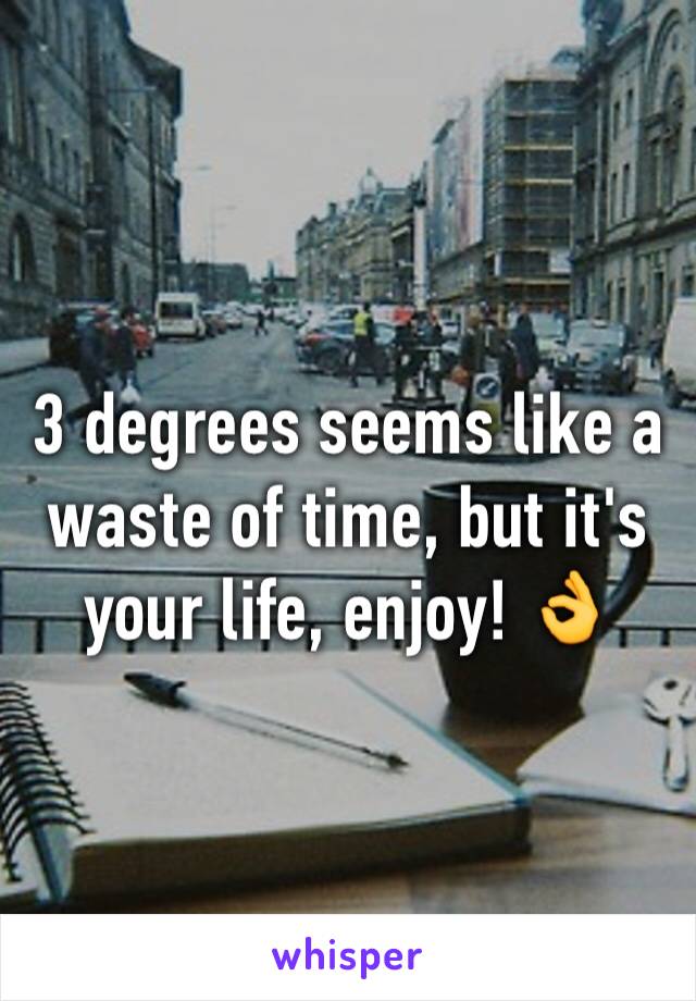 3 degrees seems like a waste of time, but it's your life, enjoy! 👌